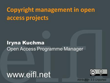 Copyright management in open access projects Iryna Kuchma Open Access Programme Manager www.eifl.net Attribution 3.0 Unported.