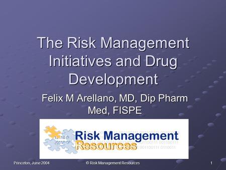 Princeton, June 2004 © Risk Management Resources 1 The Risk Management Initiatives and Drug Development Felix M Arellano, MD, Dip Pharm Med, FISPE.