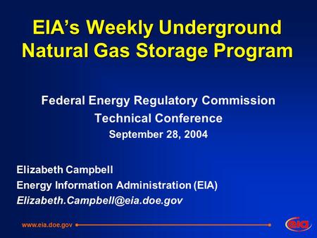 EIA’s Weekly Underground Natural Gas Storage Program Federal Energy Regulatory Commission Technical Conference September 28, 2004 Elizabeth Campbell Energy.