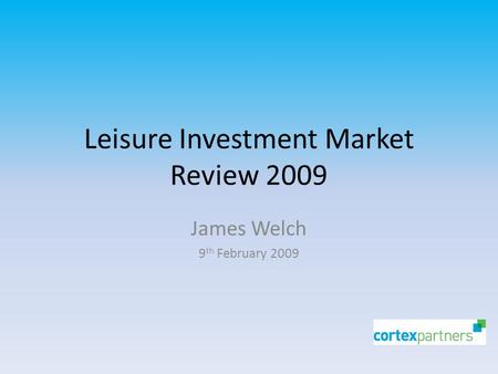 Leisure Investment Market Review 2009 James Welch 9 th February 2009.