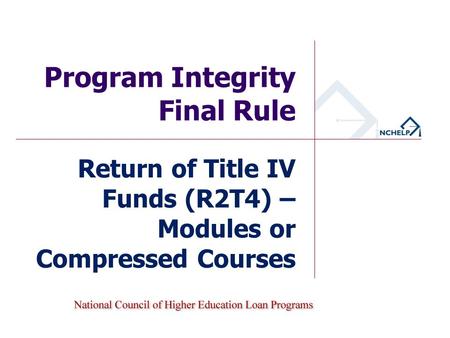 Program Integrity Final Rule Return of Title IV Funds (R2T4) – Modules or Compressed Courses.