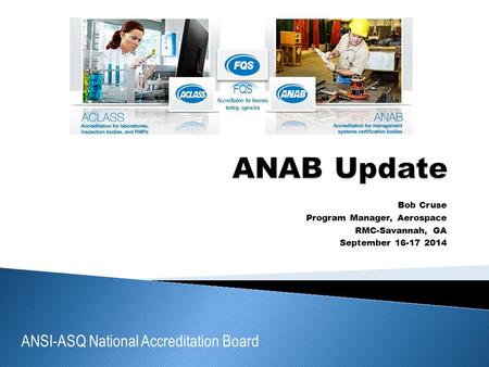ANSI-ASQ National Accreditation Board FQS Accreditation for forensic testing agencies Bob Cruse Program Manager, Aerospace RMC-Savannah, GA September 16-17.