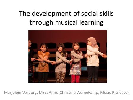 The development of social skills through musical learning Marjolein Verburg, MSc; Anne-Christine Wemekamp, Music Professor.