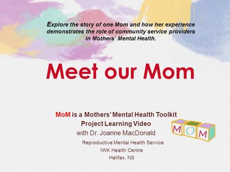 MoM is a Mothers’ Mental Health Toolkit Project Learning Video with Dr. Joanne MacDonald Reproductive Mental Health Service IWK Health Centre Halifax,