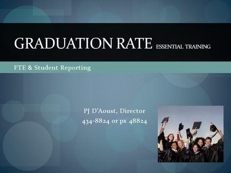 FTE & Student Reporting GRADUATION RATE ESSENTIAL TRAINING PJ D’Aoust, Director 434-8824 or px 48824.