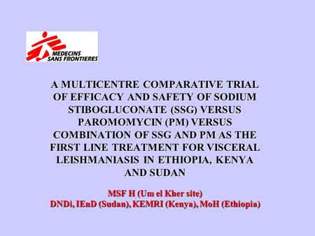 MSF H (Um el Kher site) DNDi, IEnD (Sudan), KEMRI (Kenya), MoH (Ethiopia) A MULTICENTRE COMPARATIVE TRIAL OF EFFICACY AND SAFETY OF SODIUM STIBOGLUCONATE.