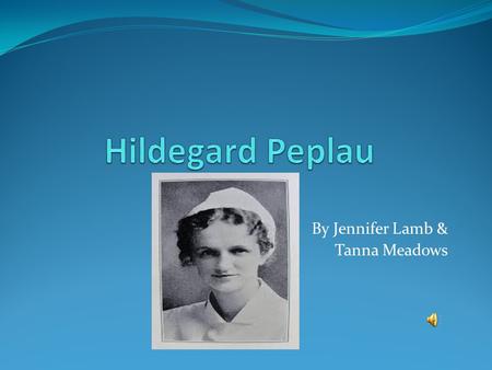 By Jennifer Lamb & Tanna Meadows History Hildegard Peplau was born in 1909 in Reading Pennsylvania (“Hildegard,” 2013). She graduated from nursing school.