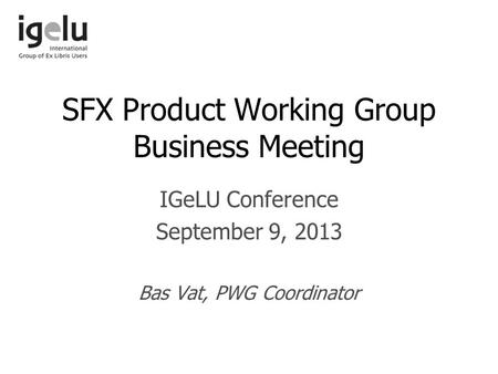 SFX Product Working Group Business Meeting IGeLU Conference September 9, 2013 Bas Vat, PWG Coordinator.