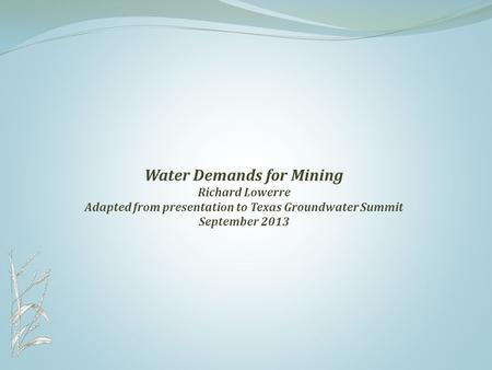 Water Demands for Mining Richard Lowerre Adapted from presentation to Texas Groundwater Summit September 2013.