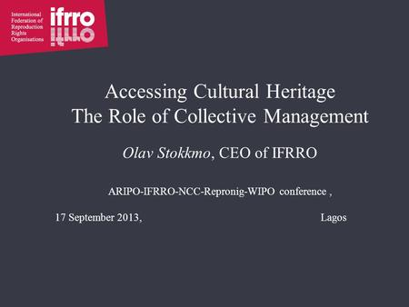 Accessing Cultural Heritage The Role of Collective Management Olav Stokkmo, CEO of IFRRO ARIPO-IFRRO-NCC-Repronig-WIPO conference, 17 September 2013,Lagos.