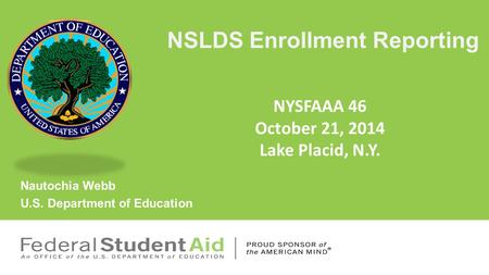 NSLDS Enrollment Reporting Nautochia Webb U.S. Department of Education NYSFAAA 46 October 21, 2014 Lake Placid, N.Y.