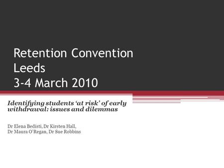 Retention Convention Leeds 3-4 March 2010 Identifying students ‘at risk’ of early withdrawal: issues and dilemmas Dr Elena Bedisti, Dr Kirsten Hall, Dr.