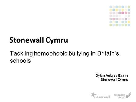 Stonewall Cymru Tackling homophobic bullying in Britain’s schools Dylan Aubrey Evans Stonewall Cymru.