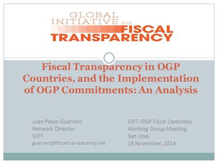 Fiscal Transparency in OGP Countries, and the Implementation of OGP Commitments: An Analysis Juan Pablo Guerrero Network Director GIFT