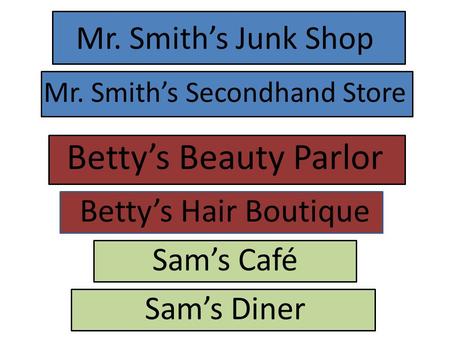 Mr. Smith’s Junk Shop Mr. Smith’s Secondhand Store Betty’s Beauty Parlor Betty’s Hair Boutique Sam’s Diner Sam’s Café.