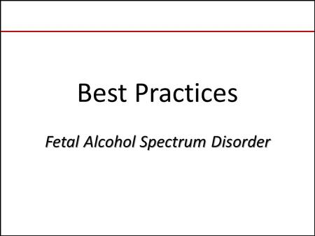 Fetal Alcohol Spectrum Disorder Best Practices Fetal Alcohol Spectrum Disorder.