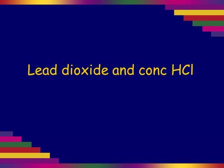 Lead dioxide and conc HCl. Lead dioxide, PbO 2, contains lead(IV). It is a strong oxidising agent. PbO 2 is very dark brown. “Red lead”, Pb 3 O 4, contains.