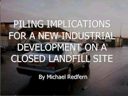 PILING IMPLICATIONS FOR A NEW INDUSTRIAL DEVELOPMENT ON A CLOSED LANDFILL SITE By Michael Redfern.