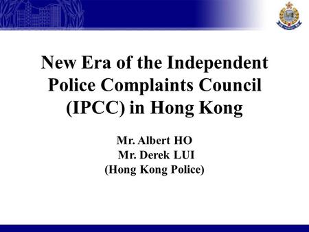 New Era of the Independent Police Complaints Council (IPCC) in Hong Kong Mr. Albert HO Mr. Derek LUI (Hong Kong Police)