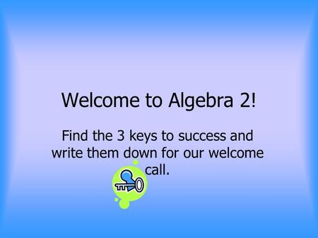 Welcome to Algebra 2! Find the 3 keys to success and write them down for our welcome call.