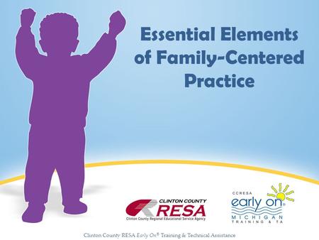 Clinton County RESA Early On ® Training & Technical Assistance Essential Elements of Family-Centered Practice.