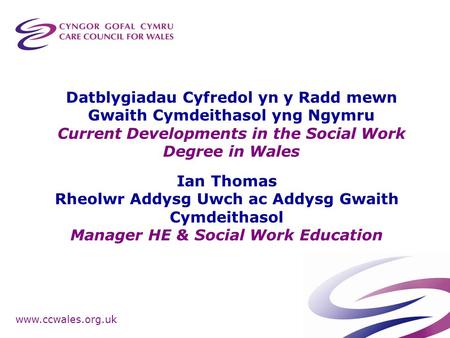 Www.ccwales.org.uk Datblygiadau Cyfredol yn y Radd mewn Gwaith Cymdeithasol yng Ngymru Current Developments in the Social Work Degree in Wales Ian Thomas.