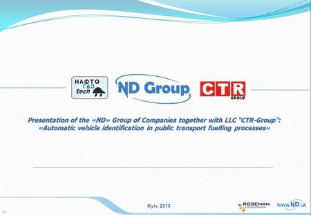 Kyiv, 2013 Presentation of the «ND» Group of Companies together with LLC “CTR-Group”: «Automatic vehicle identification in public transport fuelling processes»
