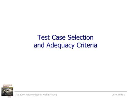 (c) 2007 Mauro Pezzè & Michal Young Ch 9, slide 1 Test Case Selection and Adequacy Criteria.