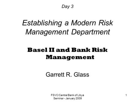 FSVC/Central Bank of Libya Seminar - January 2009 1 Day 3 Establishing a Modern Risk Management Department Basel II and Bank Risk Management Garrett R.