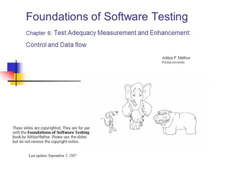 Foundations of Software Testing Chapter 6: Test Adequacy Measurement and Enhancement: Control and Data flow Last update: September 3, 2007 These slides.