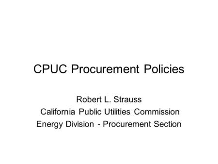 CPUC Procurement Policies Robert L. Strauss California Public Utilities Commission Energy Division - Procurement Section.