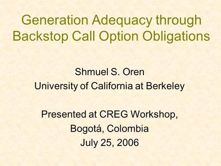 Generation Adequacy through Backstop Call Option Obligations Shmuel S. Oren University of California at Berkeley Presented at CREG Workshop, Bogotá, Colombia.