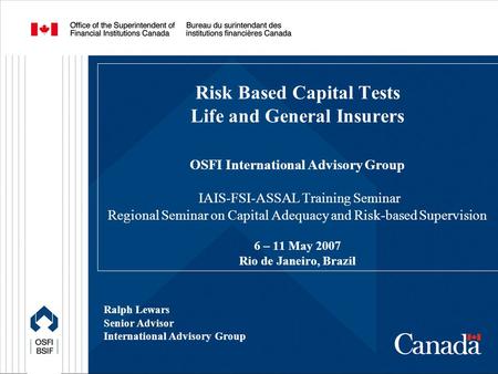 Risk Based Capital Tests Life and General Insurers OSFI International Advisory Group IAIS-FSI-ASSAL Training Seminar Regional Seminar on Capital Adequacy.