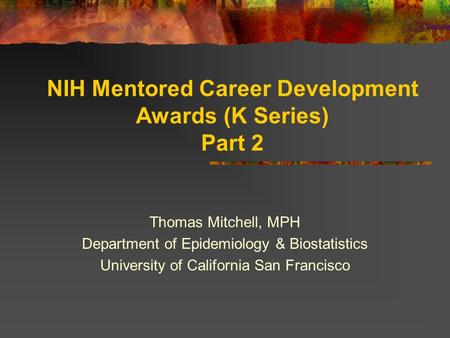 NIH Mentored Career Development Awards (K Series) Part 2 Thomas Mitchell, MPH Department of Epidemiology & Biostatistics University of California San Francisco.