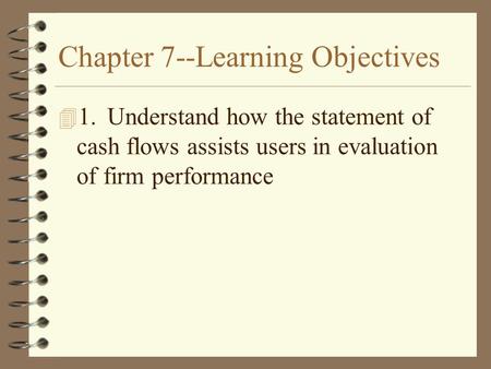 Chapter 7--Learning Objectives 4 1.Understand how the statement of cash flows assists users in evaluation of firm performance.