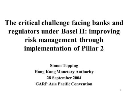 1 The critical challenge facing banks and regulators under Basel II: improving risk management through implementation of Pillar 2 Simon Topping Hong Kong.