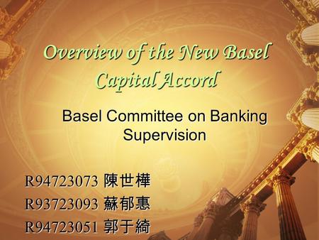 Overview of the New Basel Capital Accord Basel Committee on Banking Supervision R94723073 陳世樺 R93723093 蘇郁惠 R94723051 郭于綺.
