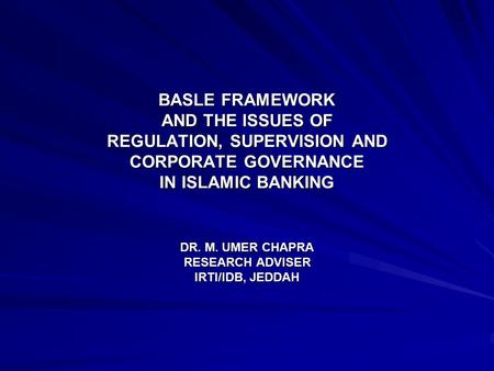 BASLE FRAMEWORK AND THE ISSUES OF REGULATION, SUPERVISION AND CORPORATE GOVERNANCE IN ISLAMIC BANKING DR. M. UMER CHAPRA RESEARCH ADVISER IRTI/IDB, JEDDAH.