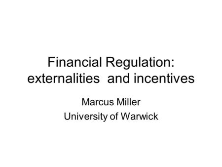 Financial Regulation: externalities and incentives Marcus Miller University of Warwick.
