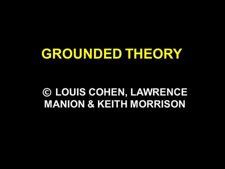 GROUNDED THEORY © LOUIS COHEN, LAWRENCE MANION & KEITH MORRISON.