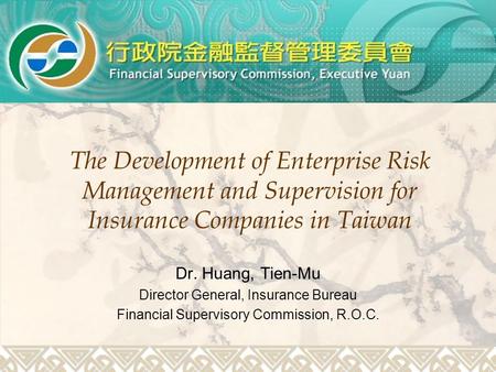 The Development of Enterprise Risk Management and Supervision for Insurance Companies in Taiwan Dr. Huang, Tien-Mu Director General, Insurance Bureau Financial.