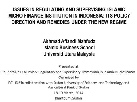 ISSUES IN REGULATING AND SUPERVISING ISLAMIC MICRO FINANCE INSTITUTION IN INDONESIA: ITS POLICY DIRECTION AND REMEDIES UNDER THE NEW REGIME Akhmad Affandi.