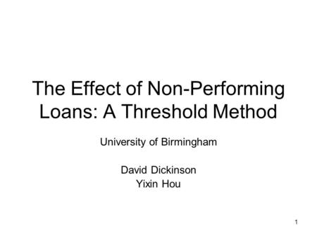 1 The Effect of Non-Performing Loans: A Threshold Method University of Birmingham David Dickinson Yixin Hou.