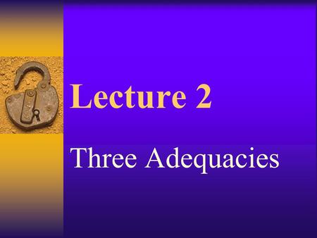 Lecture 2 Three Adequacies Important points review.