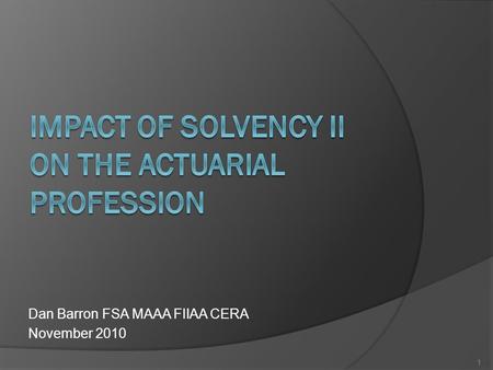 Dan Barron FSA MAAA FIlAA CERA November 2010 1. Objectives To explore the impact of SII on actuaries To raise questions about the direction of the actuarial.