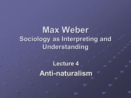 Max Weber Sociology as Interpreting and Understanding Lecture 4 Anti-naturalism.