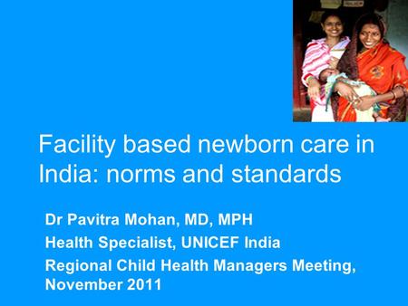 Facility based newborn care in India: norms and standards Dr Pavitra Mohan, MD, MPH Health Specialist, UNICEF India Regional Child Health Managers Meeting,