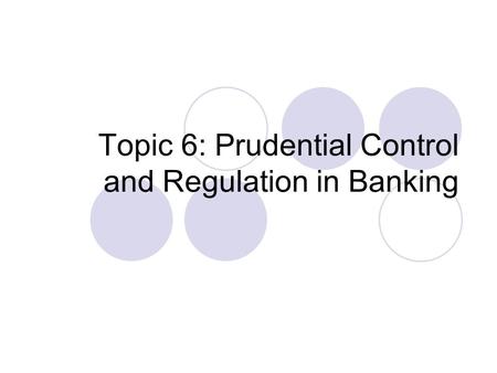 Topic 6: Prudential Control and Regulation in Banking.