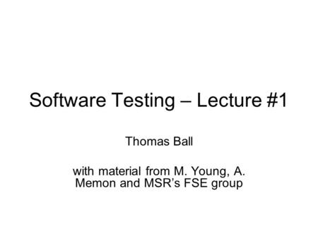 Software Testing – Lecture #1 Thomas Ball with material from M. Young, A. Memon and MSR’s FSE group.