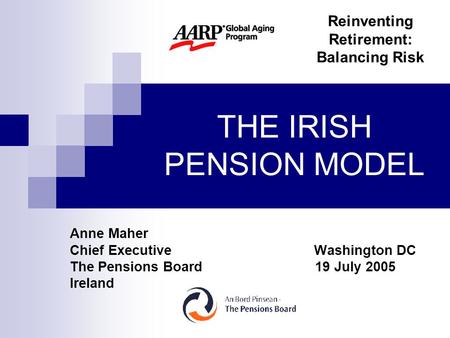 THE IRISH PENSION MODEL Anne Maher Chief Executive Washington DC The Pensions Board 19 July 2005 Ireland Reinventing Retirement: Balancing Risk.